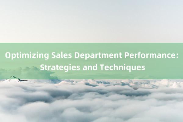 Optimizing Sales Department Performance: Strategies and Techniques