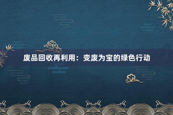 废品回收再利用：变废为宝的绿色行动