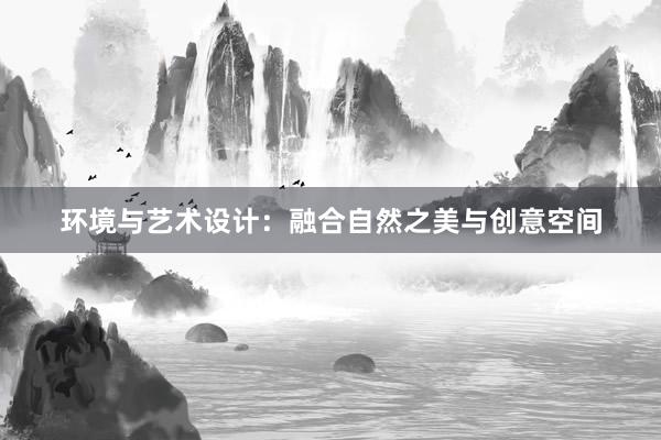 环境与艺术设计：融合自然之美与创意空间