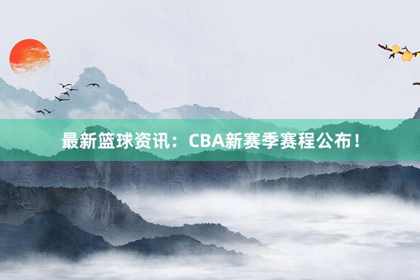 最新篮球资讯：CBA新赛季赛程公布！