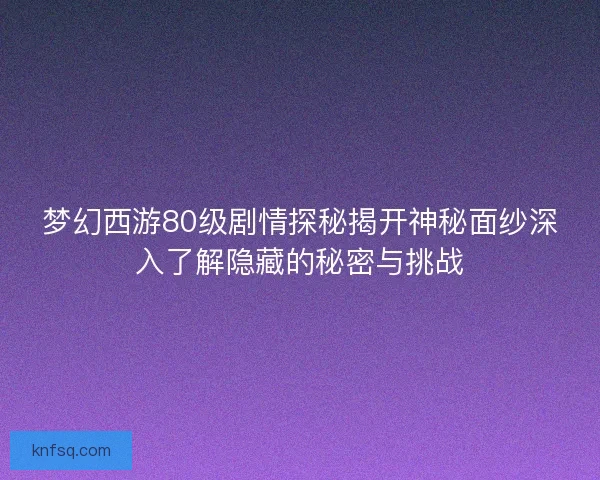 梦幻西游80级剧情探秘揭开神秘面纱深入了解隐藏的秘密与挑战