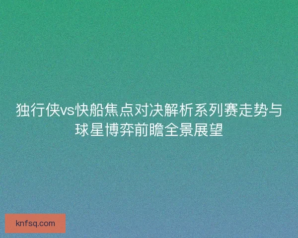 独行侠vs快船焦点对决解析系列赛走势与球星博弈前瞻全景展望