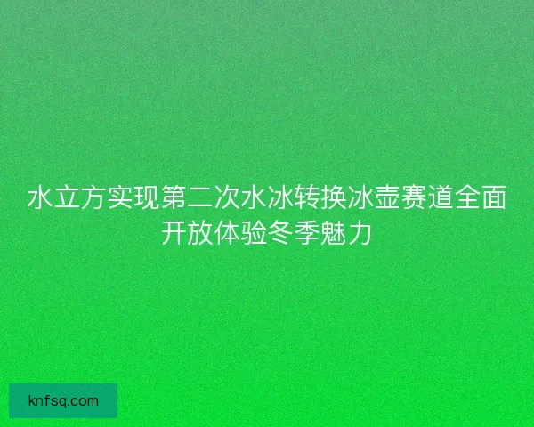 水立方实现第二次水冰转换冰壶赛道全面开放体验冬季魅力