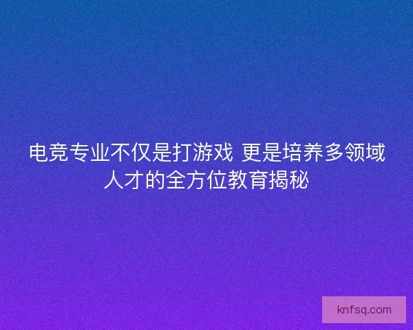 电竞专业不仅是打游戏 更是培养多领域人才的全方位教育揭秘