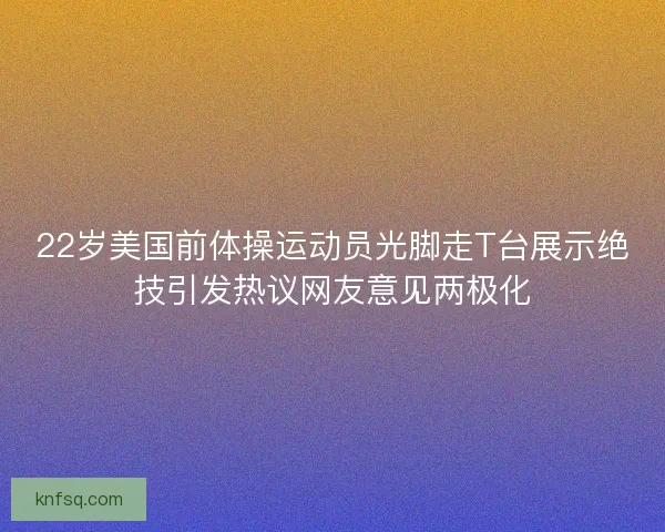 22岁美国前体操运动员光脚走T台展示绝技引发热议网友意见两极化 22岁美国前体操运动员光脚走T台展示绝技引发热议网友意见两极化