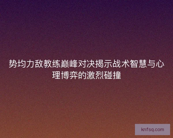势均力敌教练巅峰对决揭示战术智慧与心理博弈的激烈碰撞 势均力敌教练巅峰对决揭示战术智慧与心理博弈的激烈碰撞