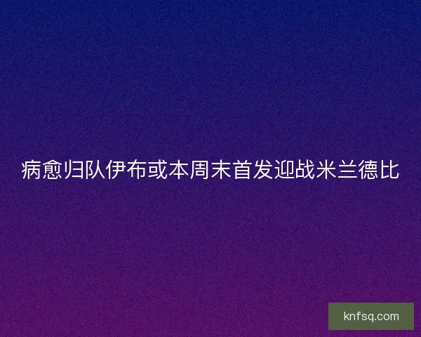 病愈归队伊布或本周末首发迎战米兰德比