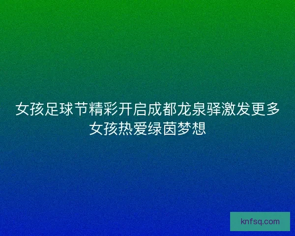 女孩足球节精彩开启成都龙泉驿激发更多女孩热爱绿茵梦想