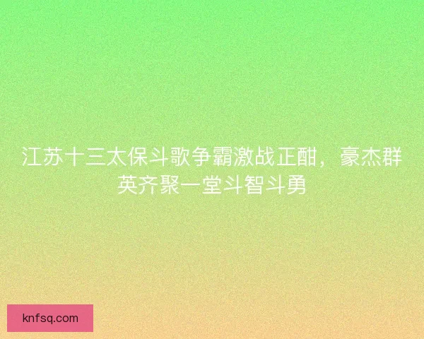 江苏十三太保斗歌争霸激战正酣,豪杰群英齐聚一堂斗智斗勇 江苏十三太保斗歌争霸激战正酣,豪杰群英齐聚一堂斗智斗勇
