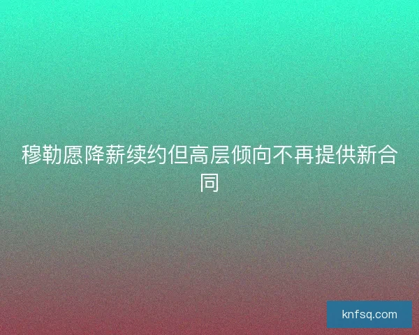 穆勒愿降薪续约但高层倾向不再提供新合同