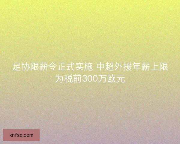 足协限薪令正式实施 中超外援年薪上限为税前300万欧元