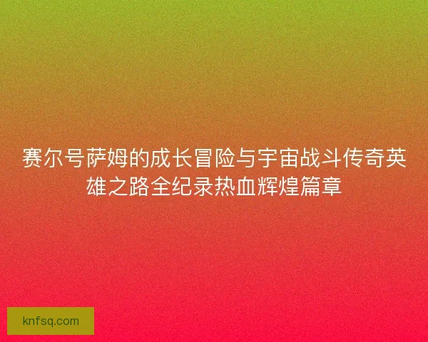 赛尔号萨姆的成长冒险与宇宙战斗传奇英雄之路全纪录热血辉煌篇章 赛尔号萨姆的成长冒险与宇宙战斗传奇英雄之路全纪录热血辉煌篇章