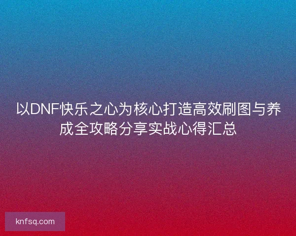 以DNF快乐之心为核心打造高效刷图与养成全攻略分享实战心得汇总 以DNF快乐之心为核心打造高效刷图与养成全攻略分享实战心得汇总