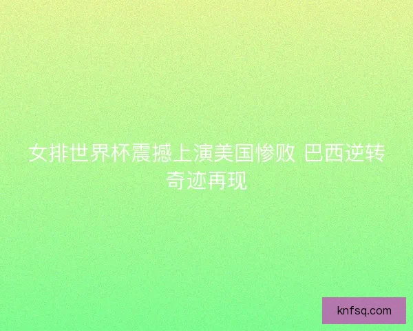 女排世界杯震撼上演美国惨败 巴西逆转奇迹再现