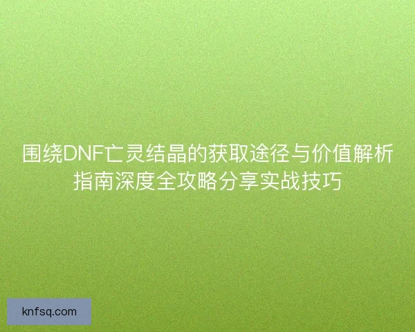 围绕DNF亡灵结晶的获取途径与价值解析指南深度全攻略分享实战技巧