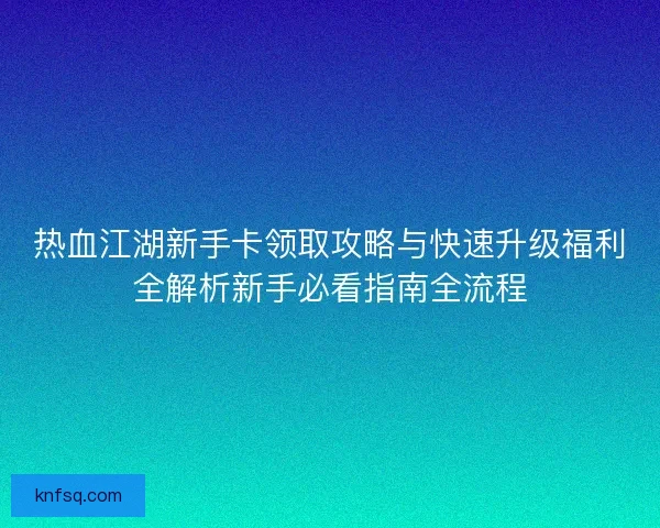 热血江湖新手卡领取攻略与快速升级福利全解析新手必看指南全流程 热血江湖新手卡领取攻略与快速升级福利全解析新手必看指南全流程