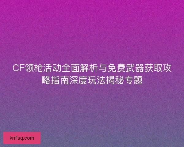 CF领枪活动全面解析与免费武器获取攻略指南深度玩法揭秘专题