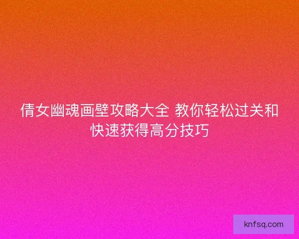 倩女幽魂画壁攻略大全 教你轻松过关和快速获得高分技巧