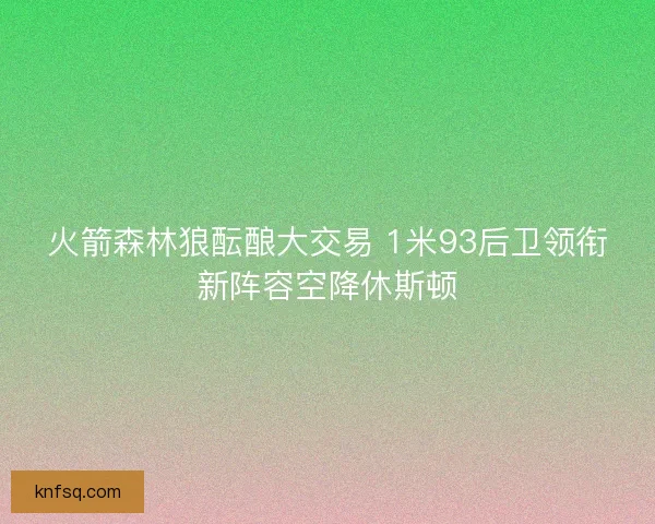 火箭森林狼酝酿大交易 1米93后卫领衔新阵容空降休斯顿